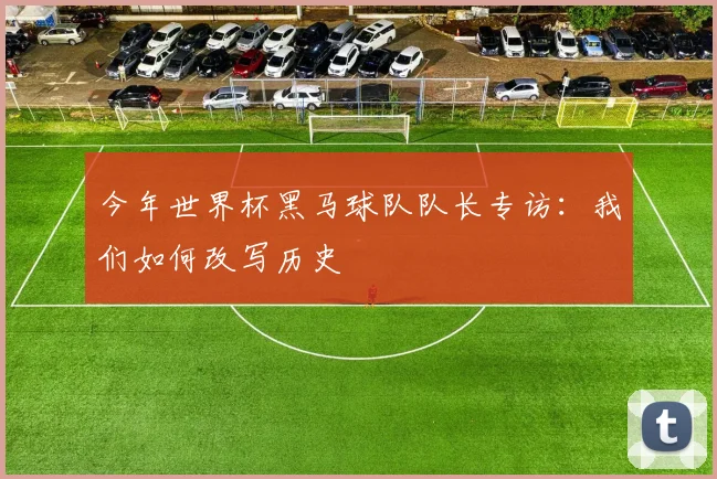 今年世界杯黑马球队队长专访：我们如何改写历史